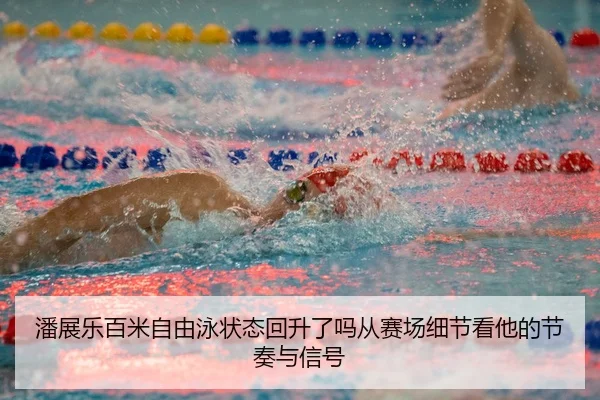 潘展乐百米自由泳状态回升了吗从赛场细节看他的节奏与信号