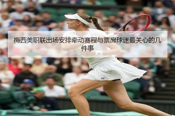 梅西美职联出场安排牵动赛程与票房球迷最关心的几件事